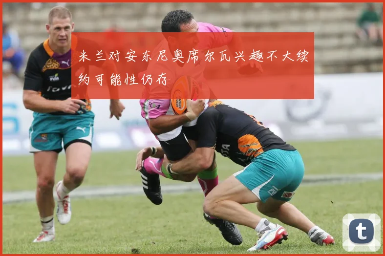 米兰对安东尼奥席尔瓦兴趣不大续约可能性仍存