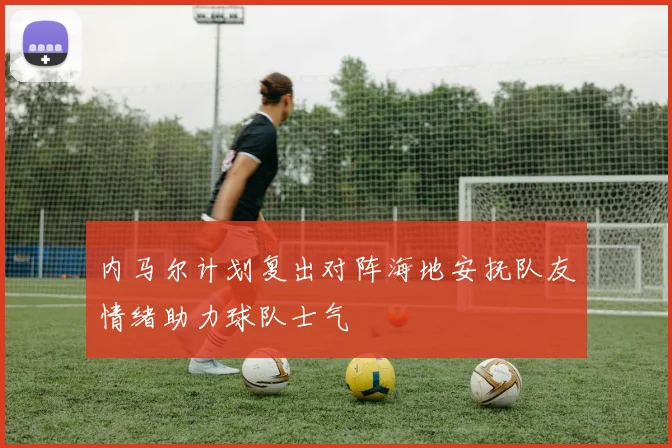 内马尔计划复出对阵海地安抚队友情绪助力球队士气
