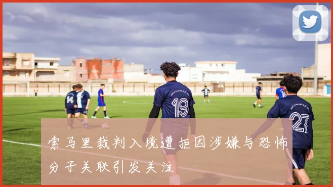 索马里裁判入境遭拒因涉嫌与恐怖分子关联引发关注