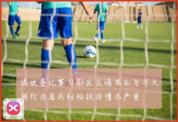 诺坎普比赛日引发交通混乱与不文明行为居民纷纷投诉情况严重