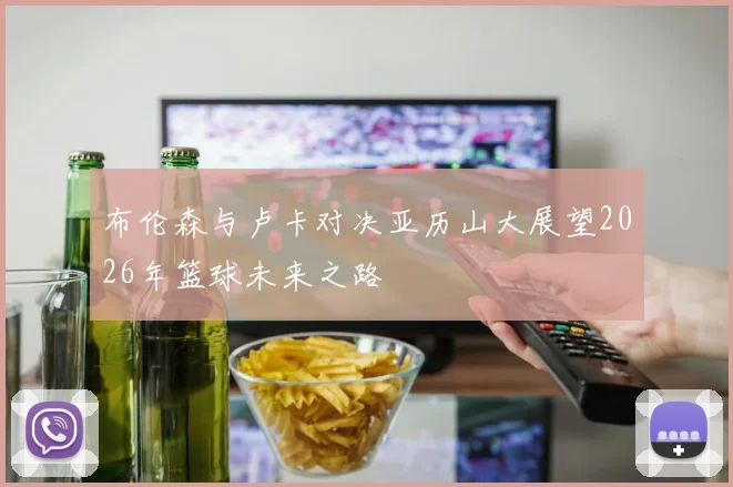 布伦森与卢卡对决亚历山大展望2026年篮球未来之路