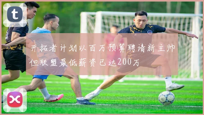 开拓者计划以百万预算聘请新主帅但联盟最低薪资已达200万