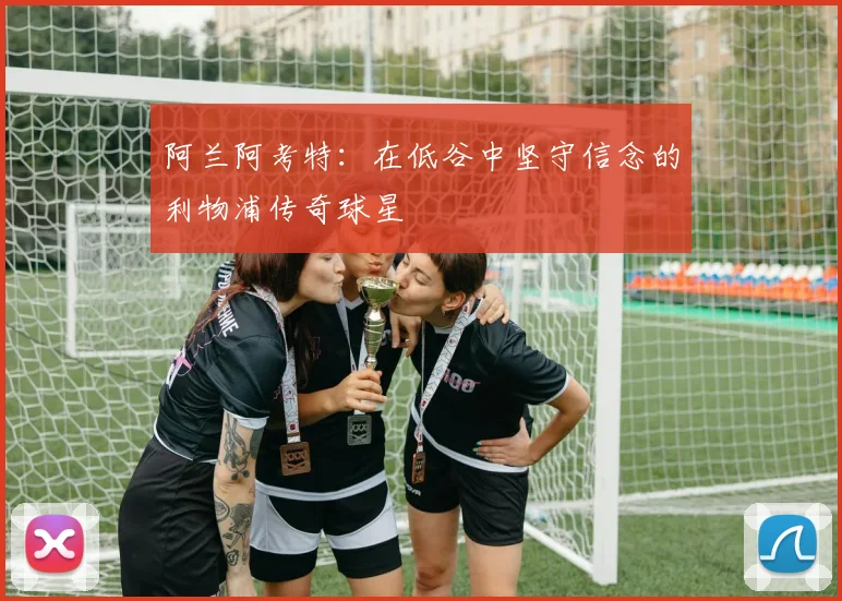 阿兰阿考特：在低谷中坚守信念的利物浦传奇球星