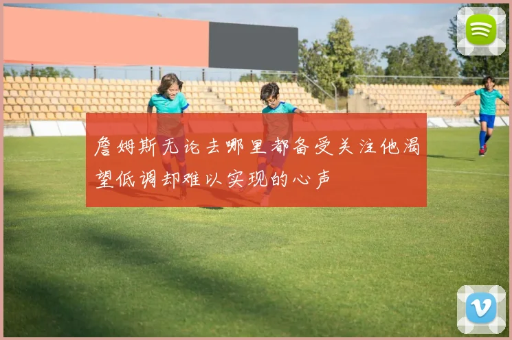 詹姆斯无论去哪里都备受关注他渴望低调却难以实现的心声