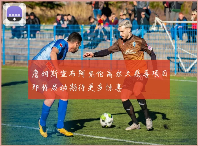 詹姆斯宣布阿克伦高尔夫慈善项目即将启动期待更多惊喜