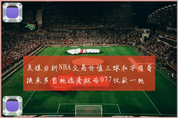 美媒分析NBA交易价值三球和字母哥换来多首轮选秀权而077仅获一轮