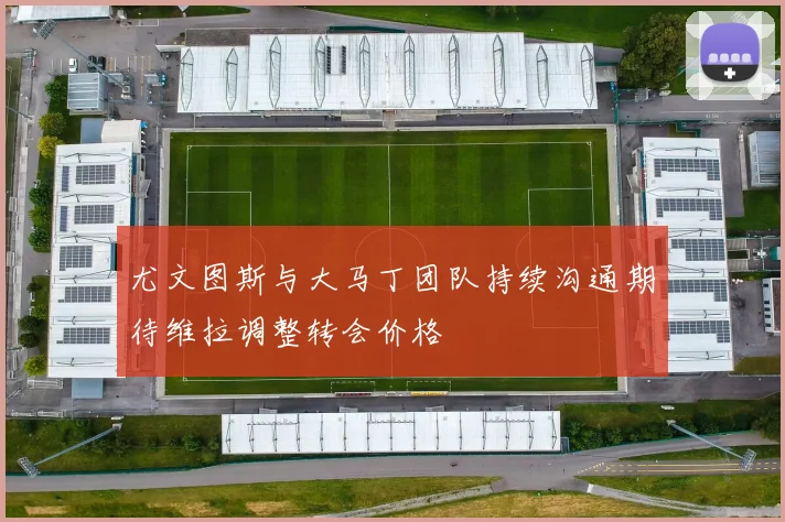 尤文图斯与大马丁团队持续沟通期待维拉调整转会价格