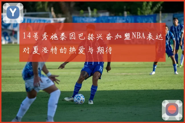 14号秀施泰因巴赫兴奋加盟NBA表达对夏洛特的热爱与期待